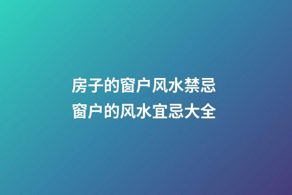 房子的窗户风水禁忌 窗户的风水宜忌大全